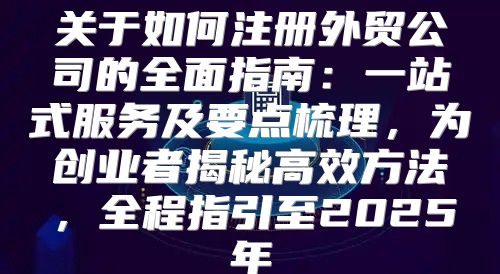 关于如何注册外贸公司的全面指南：一站式服务及要点梳理，为创业者揭秘高效方法，全程指引至2025年