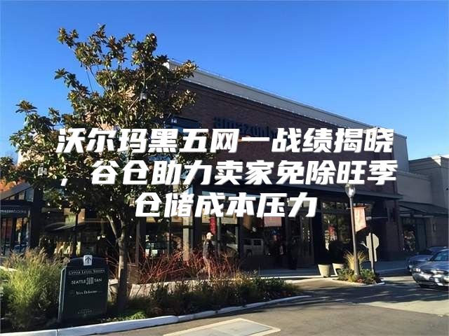 沃尔玛黑五网一战绩揭晓，谷仓助力卖家免除旺季仓储成本压力