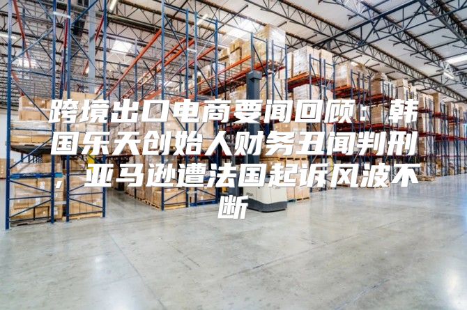 跨境出口电商要闻回顾：韩国乐天创始人财务丑闻判刑，亚马逊遭法国起诉风波不断