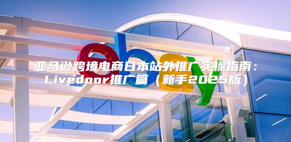 亚马逊跨境电商日本站外推广实操指南：Livedoor推广篇新手2025版