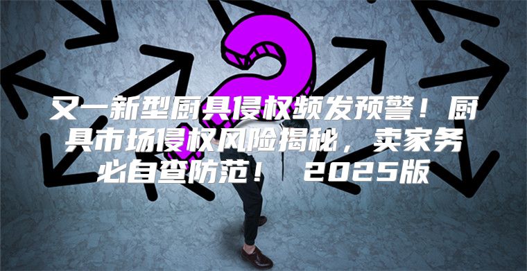 又一新型厨具侵权频发预警！厨具市场侵权风险揭秘，卖家务必自查防范！ 2025版
