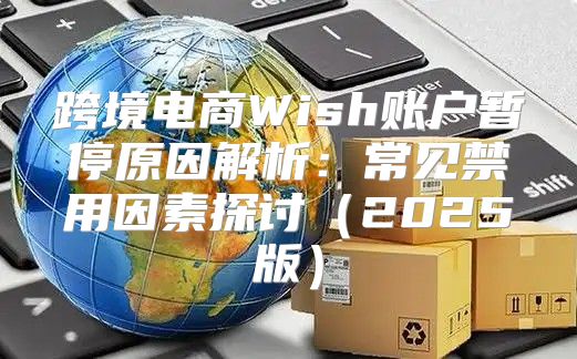 跨境电商Wish账户暂停原因解析：常见禁用因素探讨2025版