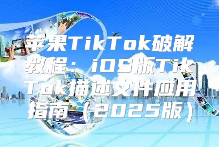 苹果TikTok破解教程：iOS版TikTok描述文件应用指南2025版