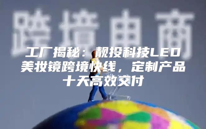 工厂揭秘：靓投科技LED美妆镜跨境快线，定制产品十天高效交付