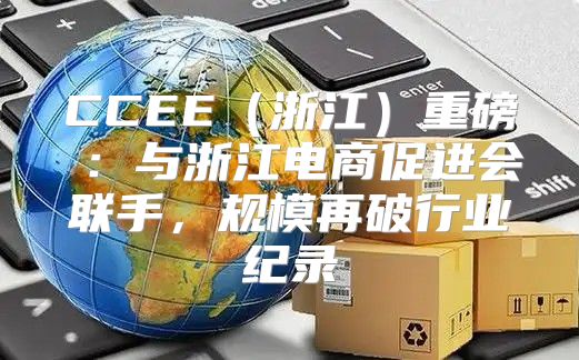 CCEE浙江重磅①：与浙江电商促进会联手，规模再破行业纪录