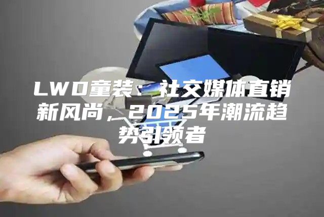 LWD童装：社交媒体直销新风尚，2025年潮流趋势引领者