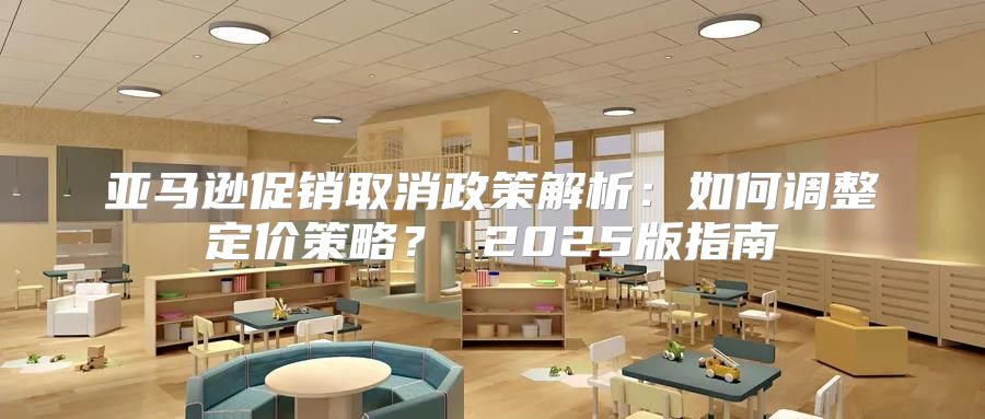 亚马逊促销取消政策解析：如何调整定价策略？ 2025版指南