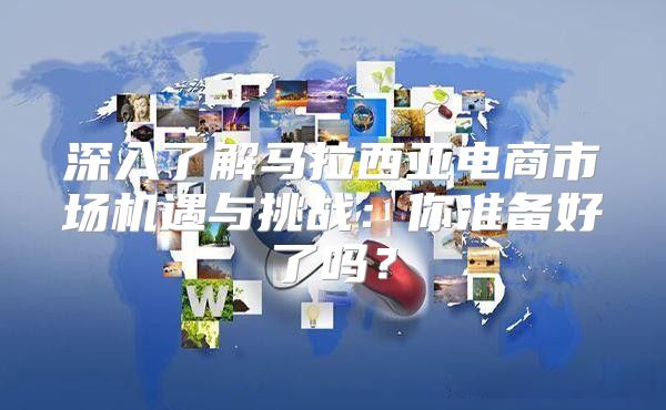 深入了解马拉西亚电商市场机遇与挑战：你准备好了吗？