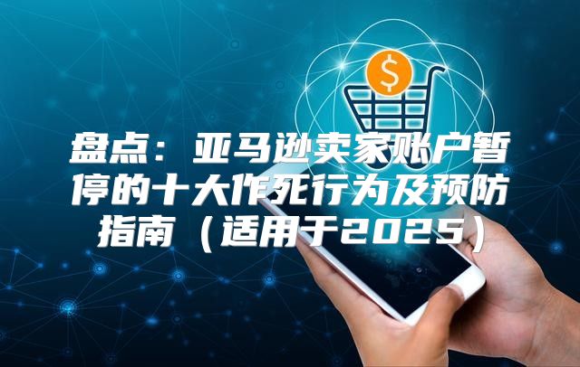 盘点：亚马逊卖家账户暂停的十大作死行为及预防指南适用于2025