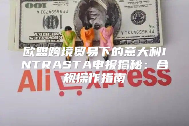 欧盟跨境贸易下的意大利INTRASTA申报揭秘：合规操作指南
