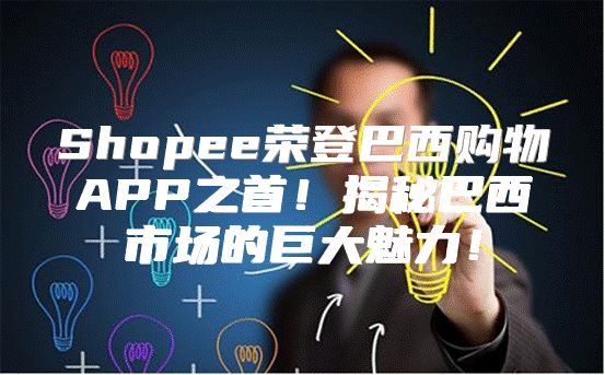 Shopee荣登巴西购物APP之首！揭秘巴西市场的巨大魅力！