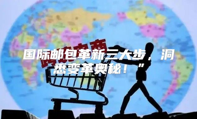 国际邮包革新三大步，洞悉变革奥秘！”