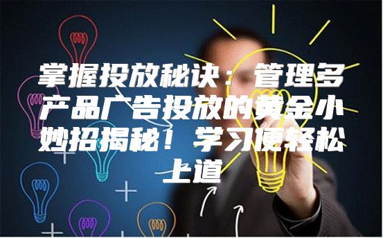掌握投放秘诀：管理多产品广告投放的黄金小妙招揭秘！学习便轻松上道
