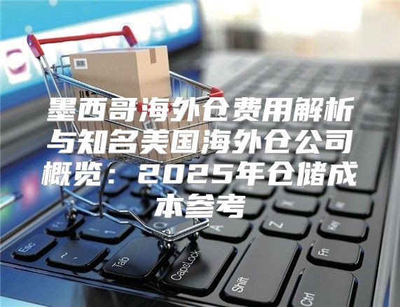 墨西哥海外仓费用解析与知名美国海外仓公司概览：2025年仓储成本参考