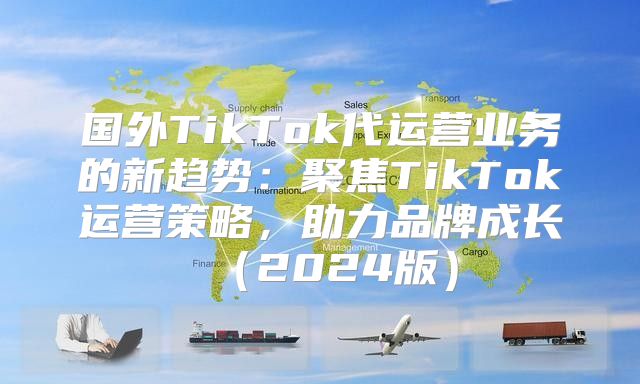 国外TikTok代运营业务的新趋势：聚焦TikTok运营策略，助力品牌成长2025版