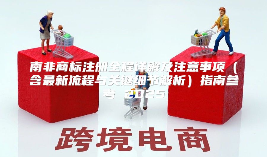 南非商标注册全程详解及注意事项含最新流程与关键细节解析指南参考 2025