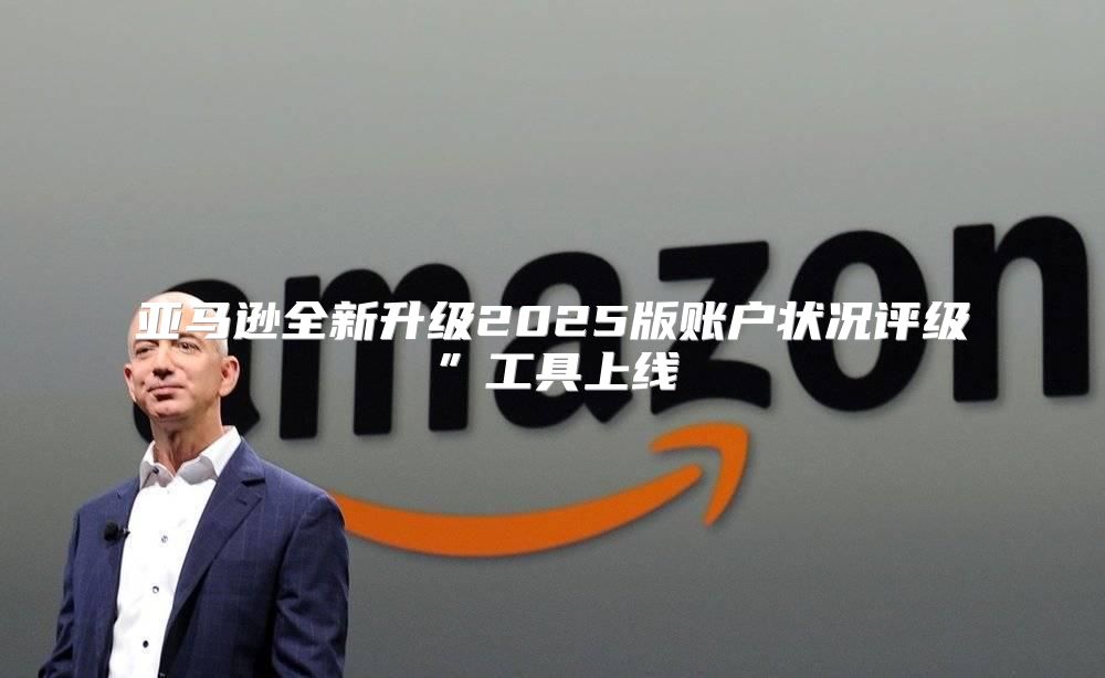 亚马逊全新升级2025版账户状况评级”工具上线