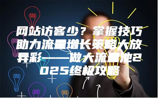 网站访客少？掌握技巧助力流量增长策略大放异彩——做大流量池2025终极攻略
