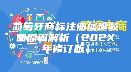 葡萄牙商标注册屡遭驳回原因解析202X年修订版