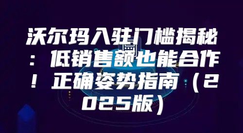 沃尔玛入驻门槛揭秘：低销售额也能合作！正确姿势指南2025版