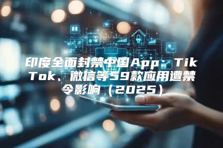 印度全面封禁中国App：TikTok、微信等59款应用遭禁令影响2025