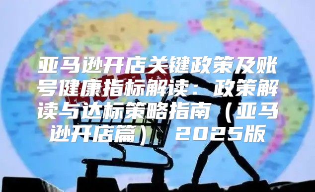 亚马逊开店关键政策及账号健康指标解读：政策解读与达标策略指南亚马逊开店篇 2025版