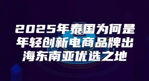 2025年泰国为何是年轻创新电商品牌出海东南亚优选之地