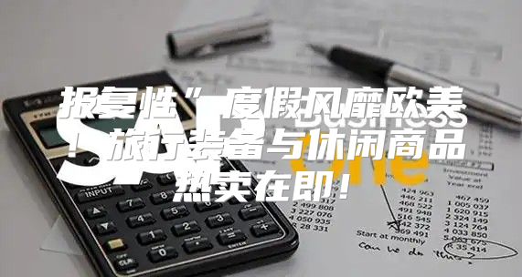 报复性”度假风靡欧美！旅行装备与休闲商品热卖在即！