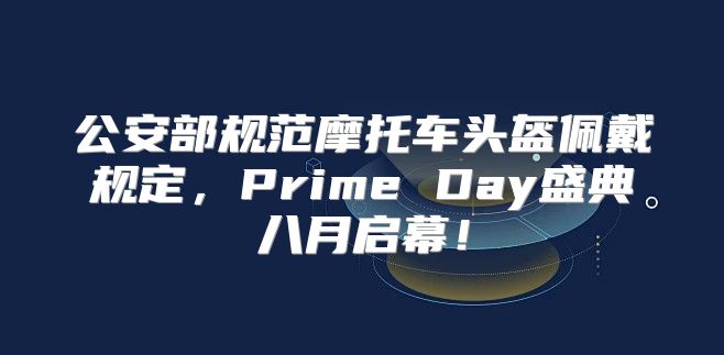 公安部规范摩托车头盔佩戴规定，Prime Day盛典八月启幕！