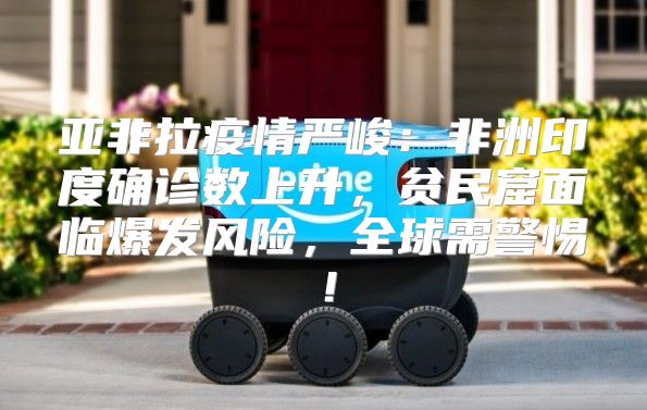 亚非拉疫情严峻：非洲印度确诊数上升，贫民窟面临爆发风险，全球需警惕！