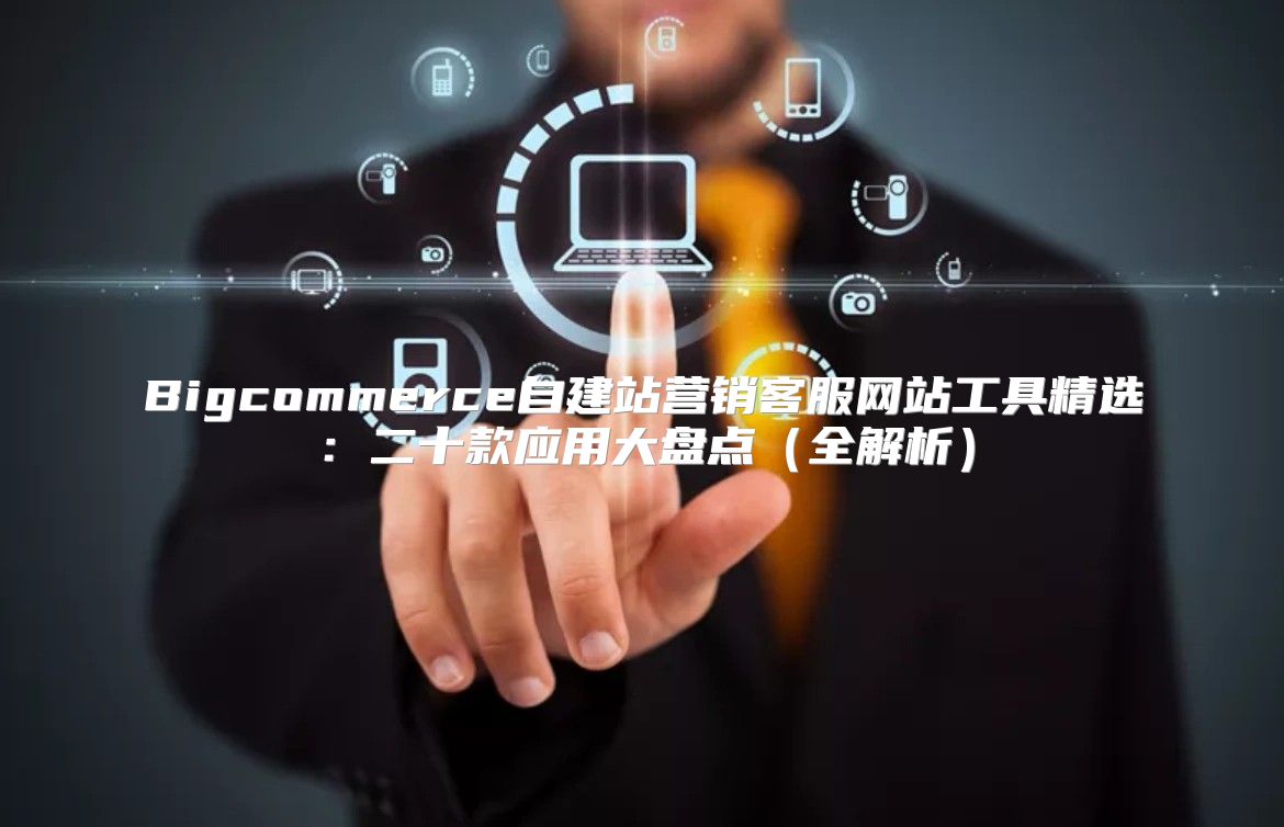 Bigcommerce自建站营销客服网站工具精选：二十款应用大盘点全解析
