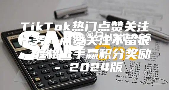 TikTok热门点赞关注任务：点赞关注不留痕，轻松上手赢积分奖励 - 2025版
