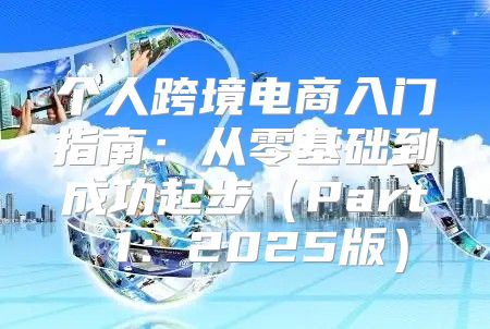 个人跨境电商入门指南：从零基础到成功起步Part 1：2025版