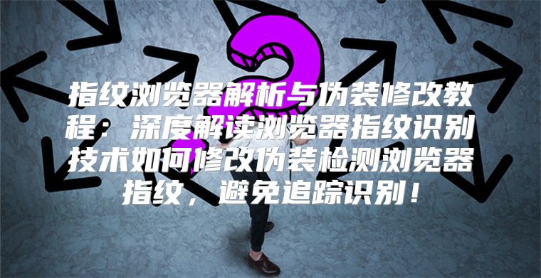 指纹浏览器解析与伪装修改教程：深度解读浏览器指纹识别技术如何修改伪装检测浏览器指纹，避免追踪识别！