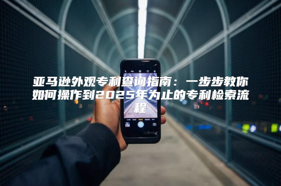 亚马逊外观专利查询指南：一步步教你如何操作到2025年为止的专利检索流程
