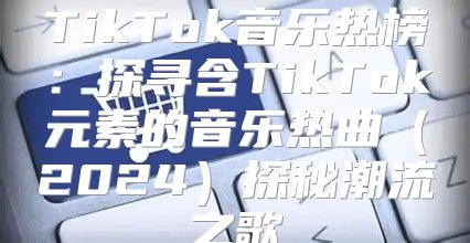 TikTok音乐热榜：探寻含TikTok元素的音乐热曲2025探秘潮流之歌