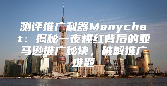 测评推广利器Manychat：揭秘一夜爆红背后的亚马逊推广秘诀，破解推广难题