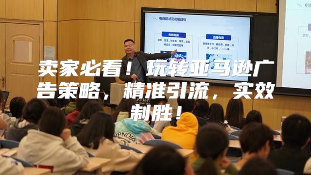 卖家必看！玩转亚马逊广告策略，精准引流，实效制胜！