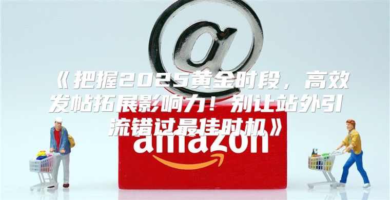 把握2025黄金时段，高效发帖拓展影响力！别让站外引流错过最佳时机