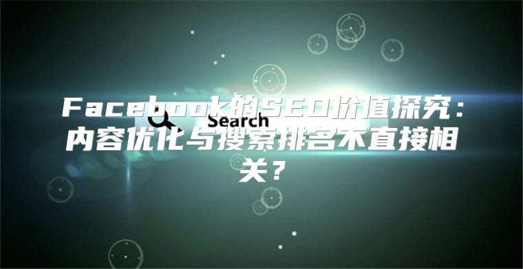 Facebook的SEO价值探究：内容优化与搜索排名不直接相关？