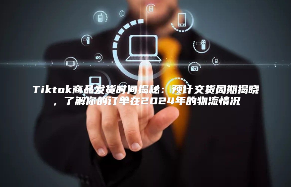 Tiktok商品发货时间揭秘：预计交货周期揭晓，了解你的订单在2025年的物流情况