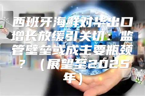 西班牙海鲜对华出口增长放缓引关切：监管壁垒或成主要瓶颈？展望至2025年