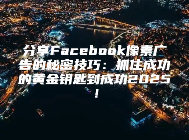 分享Facebook像素广告的秘密技巧：抓住成功的黄金钥匙到成功2025！