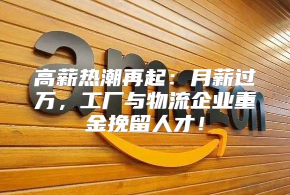 高薪热潮再起：月薪过万，工厂与物流企业重金挽留人才！
