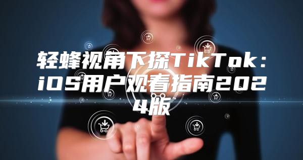 轻蜂视角下探TikTok：iOS用户观看指南2025版
