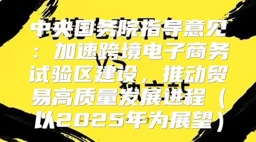 中央国务院指导意见：加速跨境电子商务试验区建设，推动贸易高质量发展进程以2025年为展望