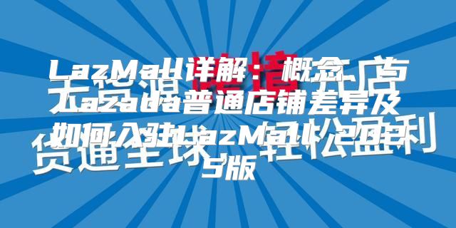 LazMall详解：概念、与Lazada普通店铺差异及如何入驻LazMall 2025版