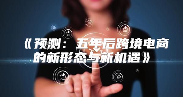 预测：五年后跨境电商的新形态与新机遇