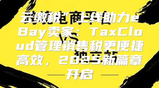 云缴税”上线助力eBay卖家：TaxCloud管理销售税更便捷高效，2025新篇章开启