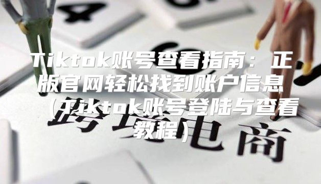 Tiktok账号查看指南：正版官网轻松找到账户信息Tiktok账号登陆与查看教程